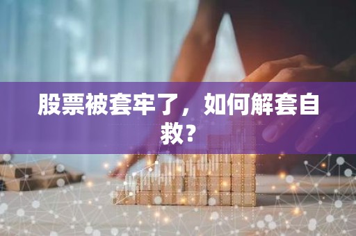 股票被套牢了，如何解套自救？
