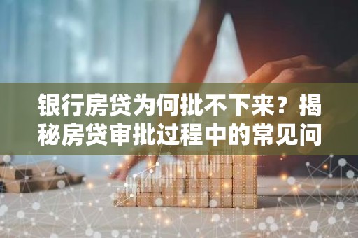 银行房贷为何批不下来？揭秘房贷审批过程中的常见问题及解决策略