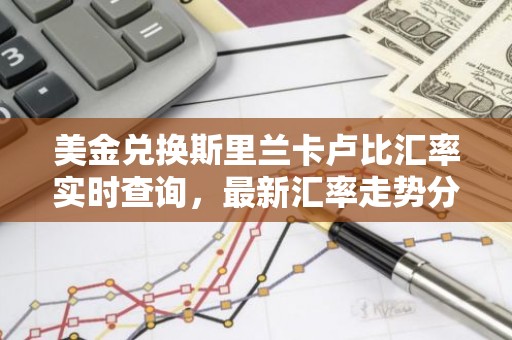 美金兑换斯里兰卡卢比汇率实时查询，最新汇率走势分析