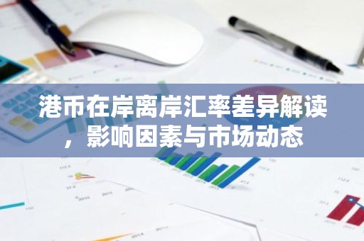 港币在岸离岸汇率差异解读，影响因素与市场动态