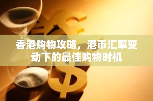 香港购物攻略，港币汇率变动下的最佳购物时机