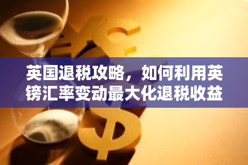 英国退税攻略，如何利用英镑汇率变动最大化退税收益？