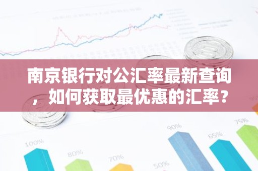 南京银行对公汇率最新查询，如何获取最优惠的汇率？
