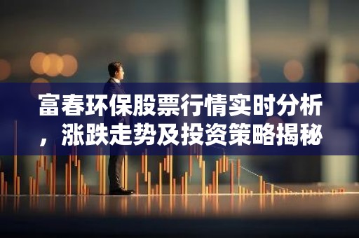 富春环保股票行情实时分析，涨跌走势及投资策略揭秘