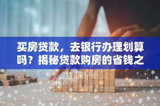 买房贷款，去银行办理划算吗？揭秘贷款购房的省钱之道！