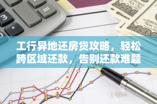 工行异地还房贷攻略，轻松跨区域还款，告别还款难题！