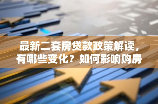 最新二套房贷款政策解读，有哪些变化？如何影响购房者？