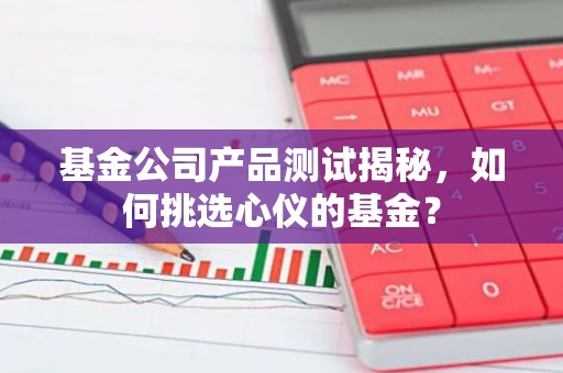 基金公司产品测试揭秘，如何挑选心仪的基金？