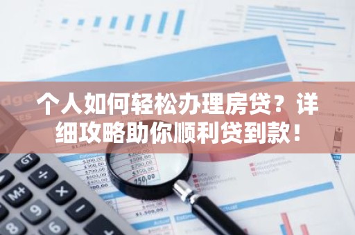 个人如何轻松办理房贷？详细攻略助你顺利贷到款！