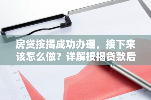房贷按揭成功办理，接下来该怎么做？详解按揭贷款后的操作指南！