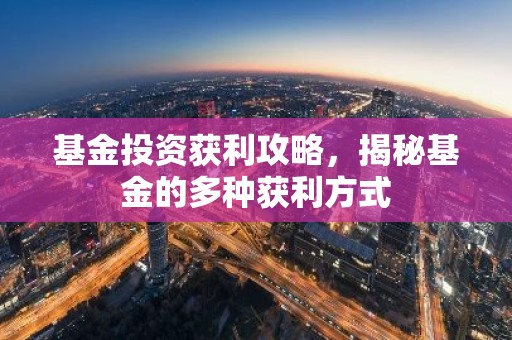 基金投资获利攻略，揭秘基金的多种获利方式