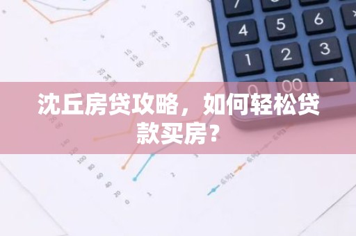 沈丘房贷攻略，如何轻松贷款买房？
