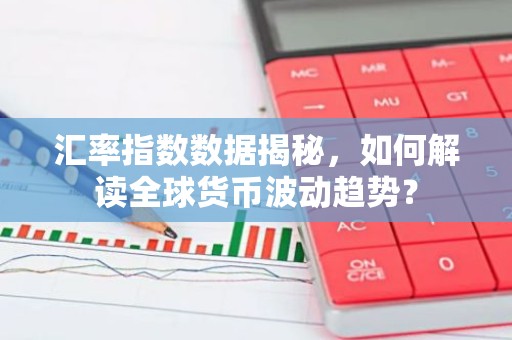 汇率指数数据揭秘，如何解读全球货币波动趋势？