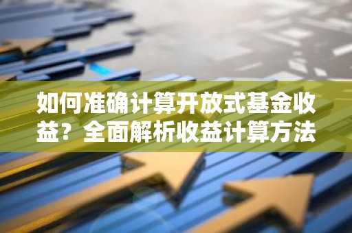 如何准确计算开放式基金收益？全面解析收益计算方法及技巧