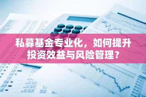 私募基金专业化，如何提升投资效益与风险管理？