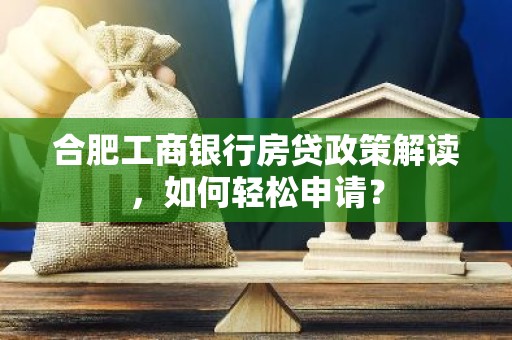 合肥工商银行房贷政策解读，如何轻松申请？