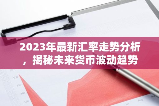 2023年最新汇率走势分析，揭秘未来货币波动趋势