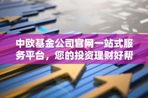 中欧基金公司官网一站式服务平台，您的投资理财好帮手！