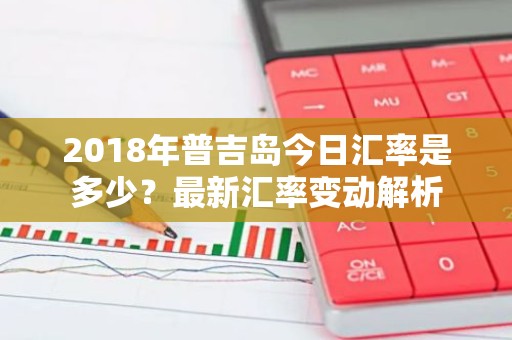 2018年普吉岛今日汇率是多少？最新汇率变动解析