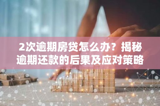 2次逾期房贷怎么办？揭秘逾期还款的后果及应对策略