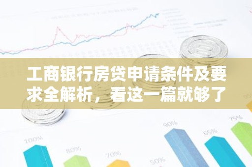 工商银行房贷申请条件及要求全解析，看这一篇就够了！