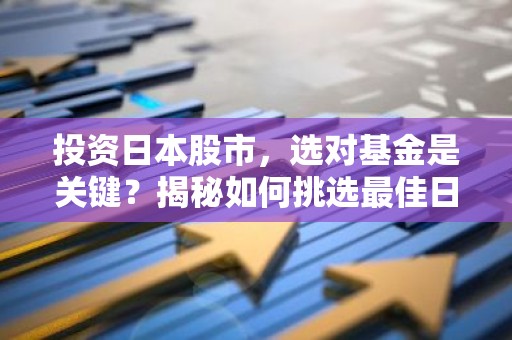 投资日本股市，选对基金是关键？揭秘如何挑选最佳日本股基！
