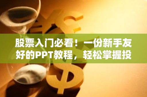 股票入门必看！一份新手友好的PPT教程，轻松掌握投资基础！