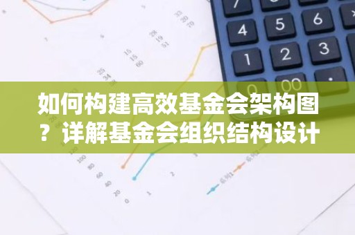 如何构建高效基金会架构图？详解基金会组织结构设计要点