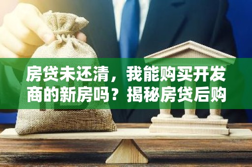 房贷未还清，我能购买开发商的新房吗？揭秘房贷后购房的奥秘！