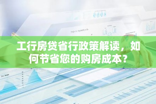 工行房贷省行政策解读，如何节省您的购房成本？