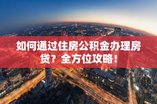 如何通过住房公积金办理房贷？全方位攻略！
