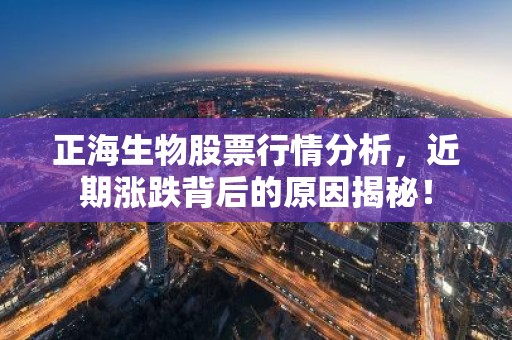 正海生物股票行情分析，近期涨跌背后的原因揭秘！