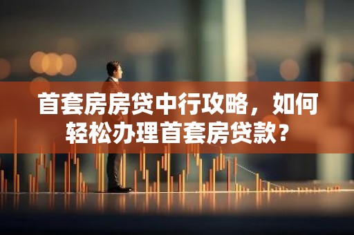 首套房房贷中行攻略，如何轻松办理首套房贷款？