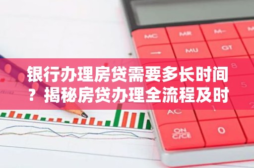 银行办理房贷需要多长时间？揭秘房贷办理全流程及时间节点