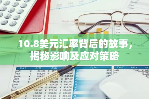 10.8美元汇率背后的故事，揭秘影响及应对策略