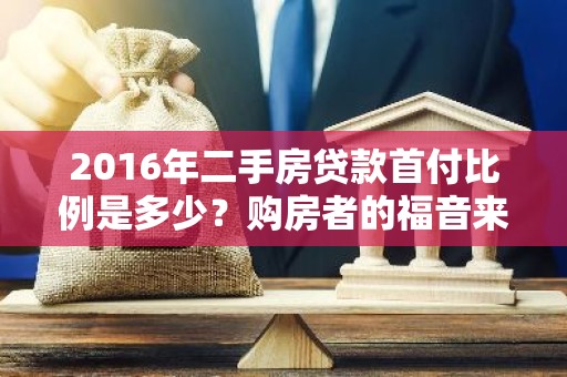 2016年二手房贷款首付比例是多少？购房者的福音来了！