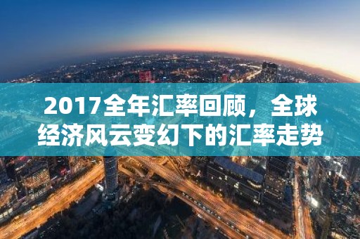 2017全年汇率回顾，全球经济风云变幻下的汇率走势解析