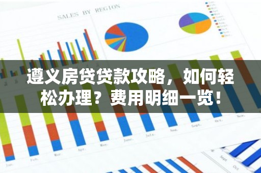 遵义房贷贷款攻略，如何轻松办理？费用明细一览！
