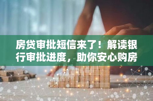 房贷审批短信来了！解读银行审批进度，助你安心购房