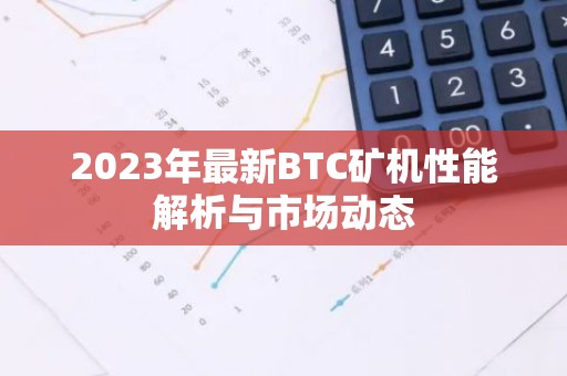 2023年最新BTC矿机性能解析与市场动态