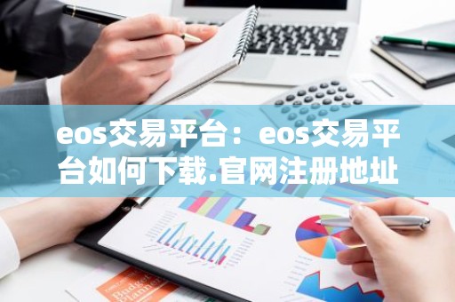 eos交易平台：eos交易平台如何下载.官网注册地址.cc
