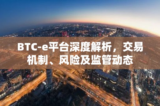 BTC-e平台深度解析，交易机制、风险及监管动态