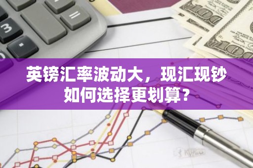 英镑汇率波动大，现汇现钞如何选择更划算？