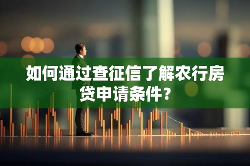 如何通过查征信了解农行房贷申请条件？