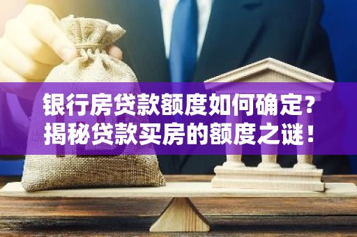 银行房贷款额度如何确定？揭秘贷款买房的额度之谜！