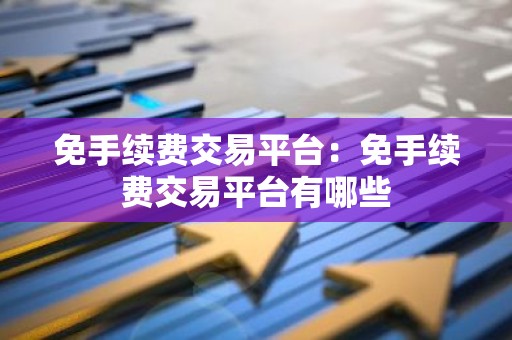 免手续费交易平台：免手续费交易平台有哪些
