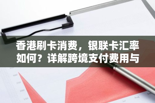 香港刷卡消费，银联卡汇率如何？详解跨境支付费用与优惠