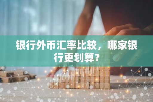 银行外币汇率比较，哪家银行更划算？