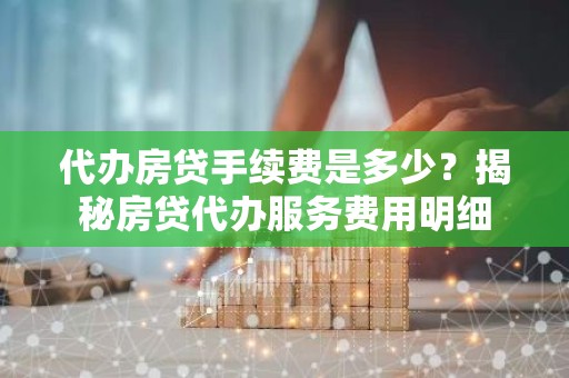 代办房贷手续费是多少？揭秘房贷代办服务费用明细