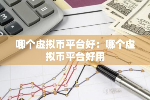 哪个虚拟币平台好：哪个虚拟币平台好用